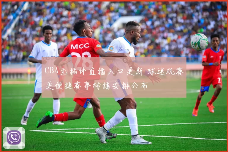 CBA无插件直播入口更新 球迷观赛更便捷赛事转播安排公布