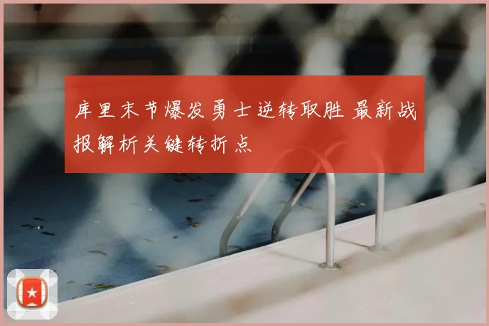 库里末节爆发勇士逆转取胜 最新战报解析关键转折点
