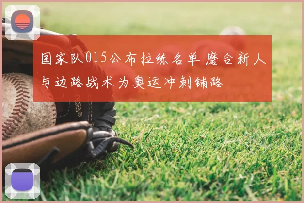 国家队015公布拉练名单 磨合新人与边路战术为奥运冲刺铺路