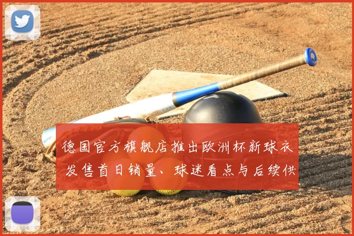 德国官方旗舰店推出欧洲杯新球衣 发售首日销量、球迷看点与后续供应