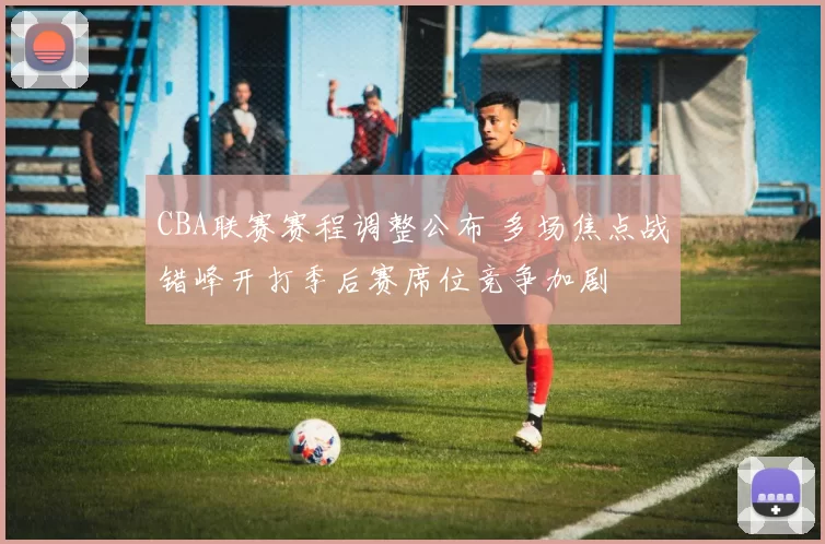 CBA联赛赛程调整公布 多场焦点战错峰开打季后赛席位竞争加剧