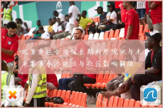 北京奥运会场馆长期利用现状与未来赛事承办能力与社区影响解读
