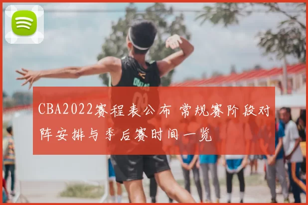 CBA2022赛程表公布 常规赛阶段对阵安排与季后赛时间一览