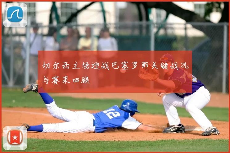 切尔西主场迎战巴塞罗那关键战况与赛果回顾