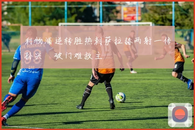 利物浦逆转胜热刺萨拉赫两射一传孙兴慜破门难救主