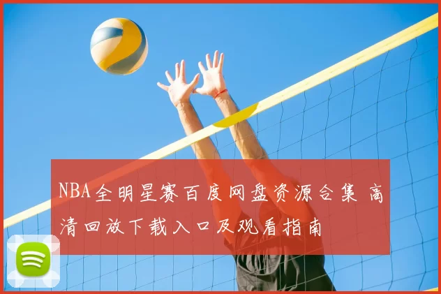 NBA全明星赛百度网盘资源合集 高清回放下载入口及观看指南
