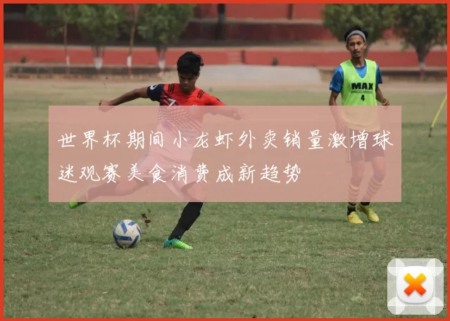 世界杯期间小龙虾外卖销量激增球迷观赛美食消费成新趋势