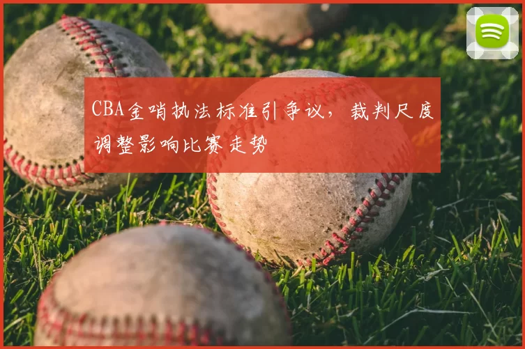 CBA金哨执法标准引争议，裁判尺度调整影响比赛走势