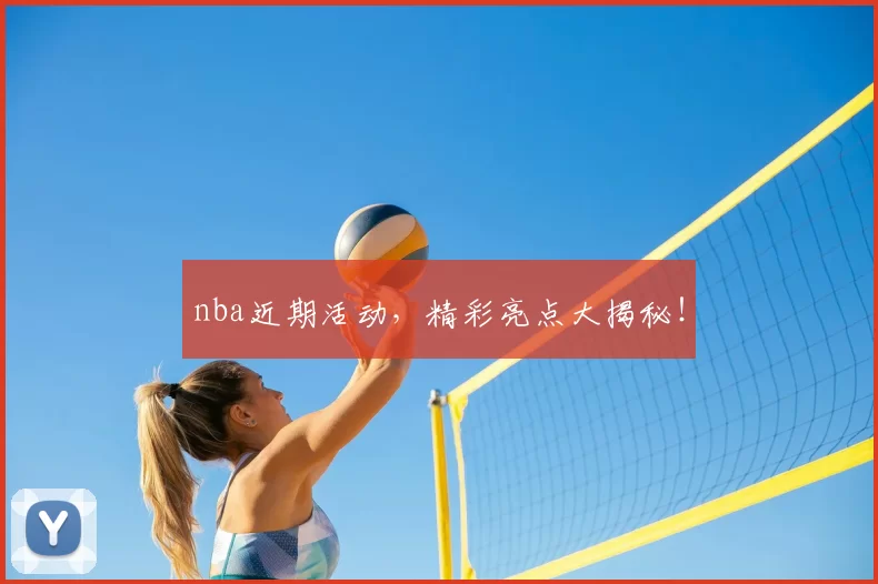 nba近期活动，精彩亮点大揭秘！