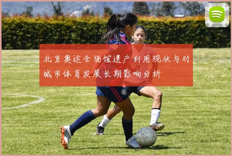 北京奥运会场馆遗产利用现状与对城市体育发展长期影响分析