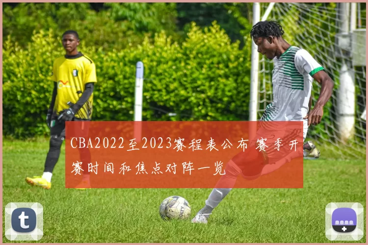 CBA2022至2023赛程表公布 赛季开赛时间和焦点对阵一览