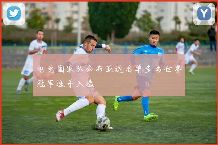 电竞国家队公布亚运名单多名世界冠军选手入选