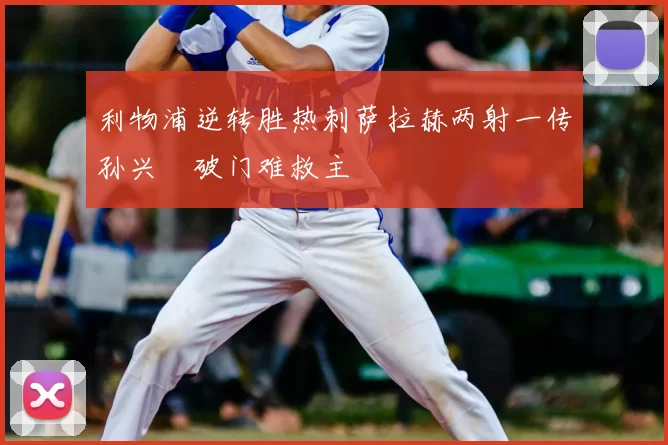 利物浦逆转胜热刺萨拉赫两射一传孙兴慜破门难救主