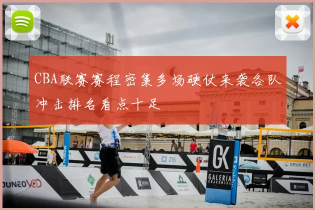 CBA联赛赛程密集多场硬仗来袭各队冲击排名看点十足