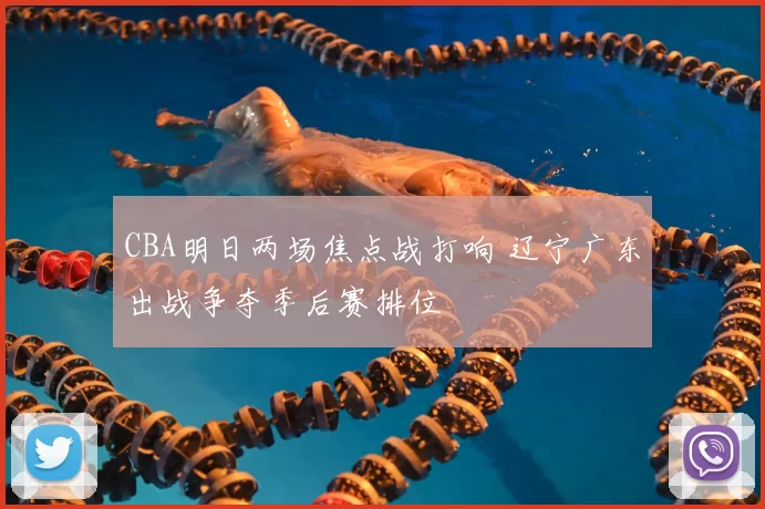 CBA明日两场焦点战打响 辽宁广东出战争夺季后赛排位