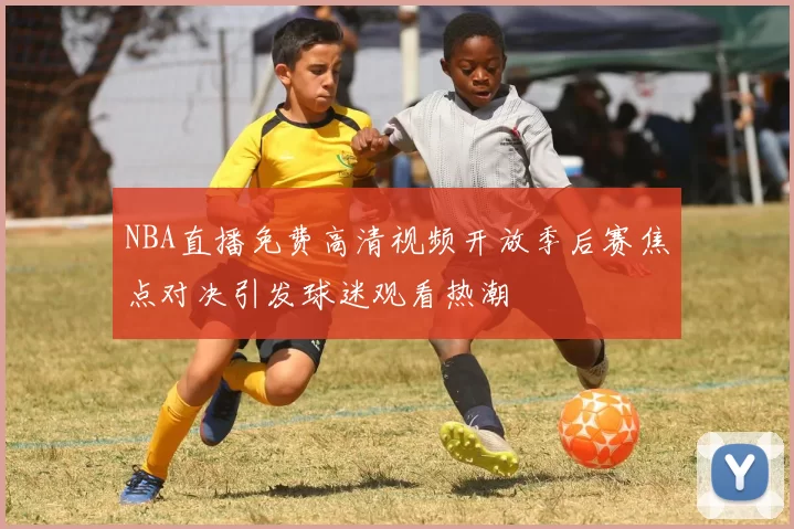 NBA直播免费高清视频开放季后赛焦点对决引发球迷观看热潮