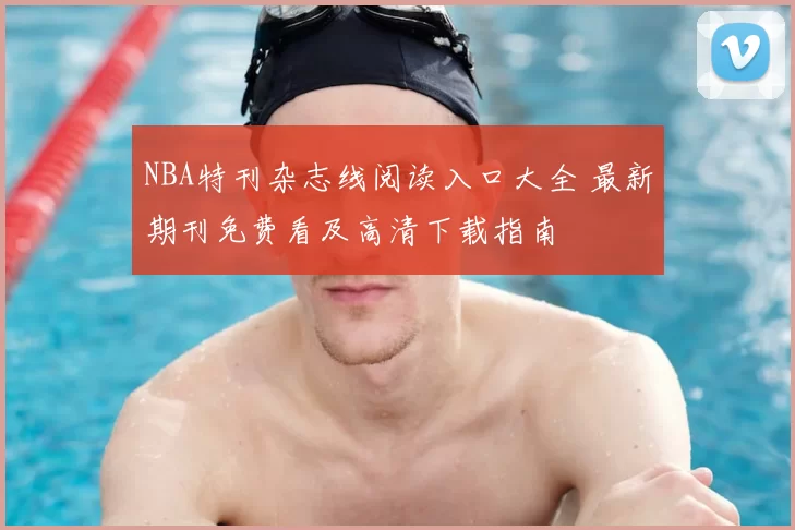 NBA特刊杂志线阅读入口大全 最新期刊免费看及高清下载指南