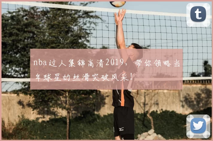 nba过人集锦高清2019，带你领略当年球星的丝滑突破风采！