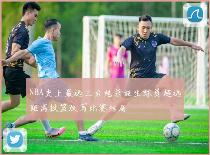 NBA史上最远三分绝杀诞生球员超远距离投篮改写比赛结局