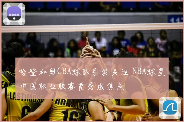 哈登加盟CBA球队引发关注 NBA球星中国职业联赛首秀成焦点
