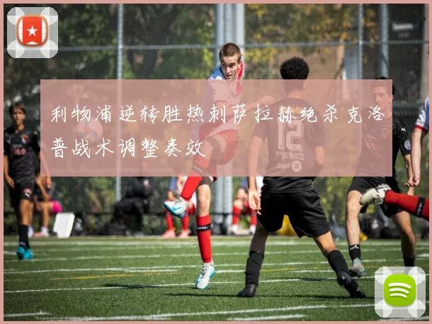 利物浦逆转胜热刺萨拉赫绝杀克洛普战术调整奏效