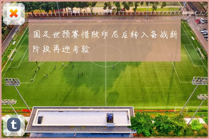 国足世预赛惜败印尼后转入备战新阶段再迎考验