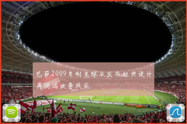 巴萨2009年耐克球衣发布经典设计再现诺坎普风采