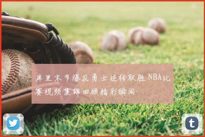 库里末节爆发勇士逆转取胜 NBA比赛视频集锦回顾精彩瞬间
