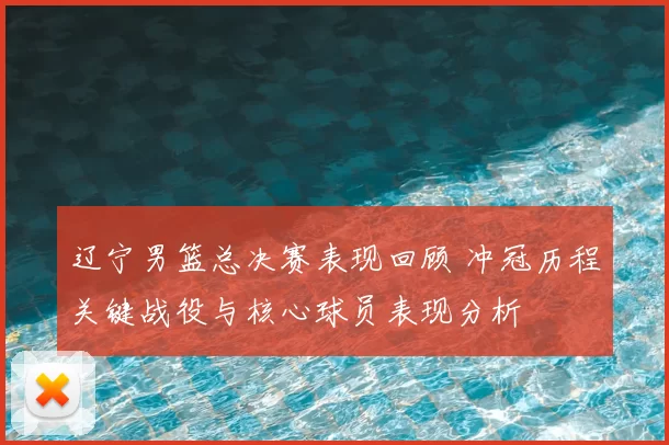 辽宁男篮总决赛表现回顾 冲冠历程关键战役与核心球员表现分析