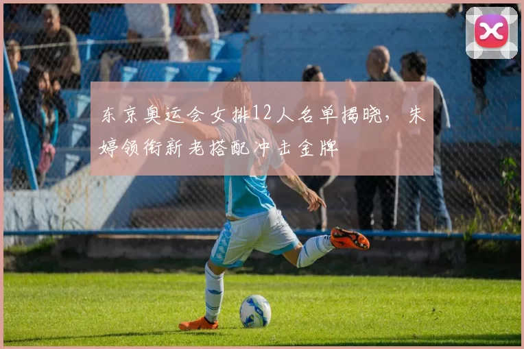 东京奥运会女排12人名单揭晓，朱婷领衔新老搭配冲击金牌