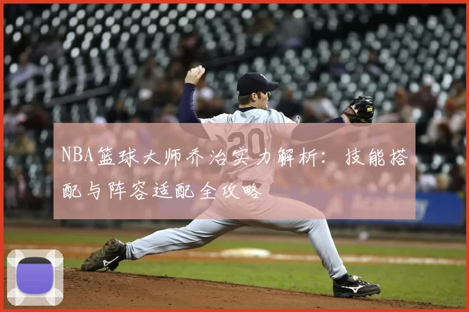 NBA篮球大师乔治实力解析：技能搭配与阵容适配全攻略