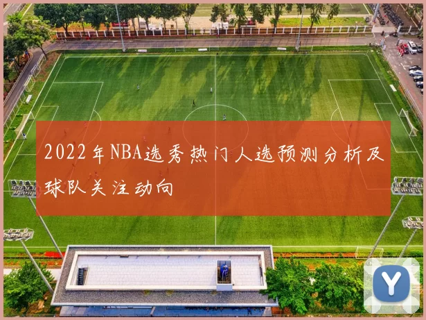 2022年NBA选秀热门人选预测分析及球队关注动向