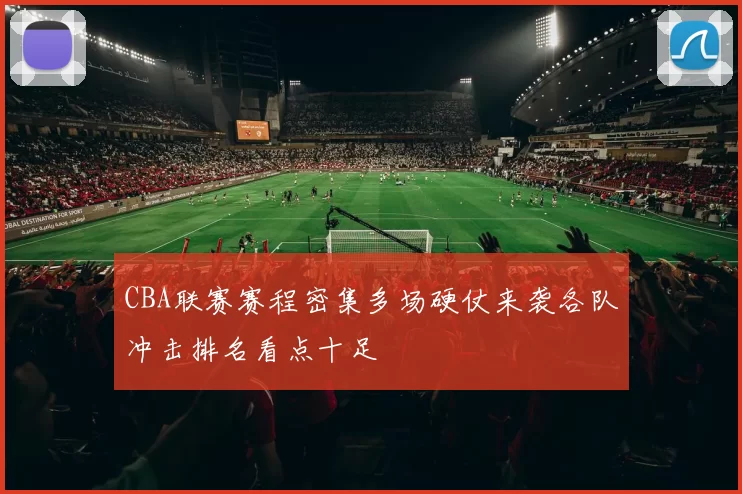 CBA联赛赛程密集多场硬仗来袭各队冲击排名看点十足