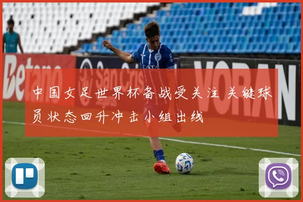 中国女足世界杯备战受关注 关键球员状态回升冲击小组出线
